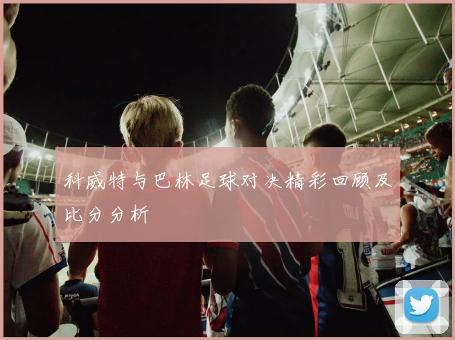 科威特与巴林足球对决精彩回顾及比分分析