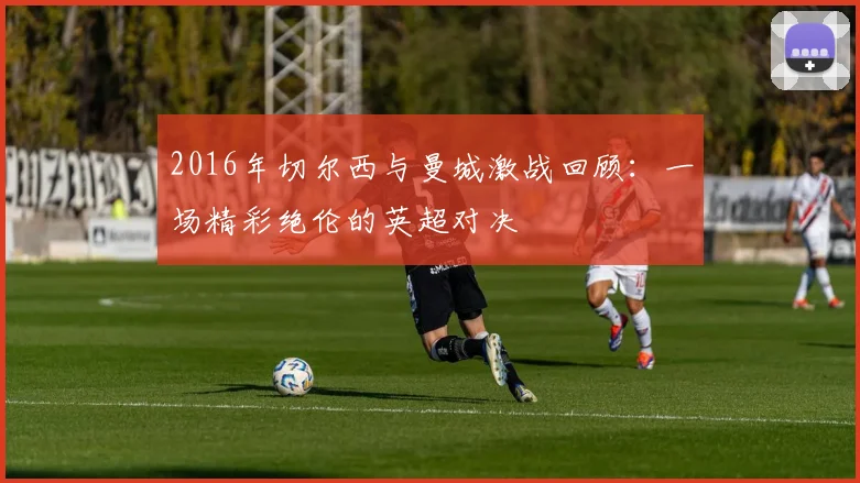 2016年切尔西与曼城激战回顾：一场精彩绝伦的英超对决