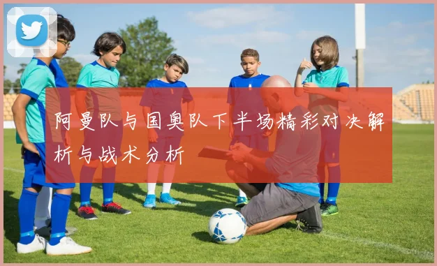 阿曼队与国奥队下半场精彩对决解析与战术分析